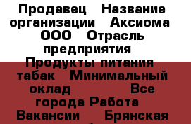 Продавец › Название организации ­ Аксиома, ООО › Отрасль предприятия ­ Продукты питания, табак › Минимальный оклад ­ 18 000 - Все города Работа » Вакансии   . Брянская обл.